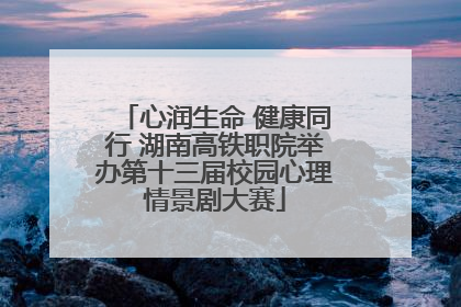 心润生命 健康同行 湖南高铁职院举办第十三届校园心理情景剧大赛
