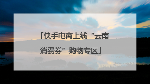 快手电商上线“云南消费券”购物专区