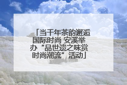 当千年茶韵邂逅国际时尚 安溪举办“品世遗之味赏时尚潮流”活动
