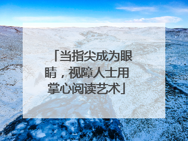 当指尖成为眼睛，视障人士用掌心阅读艺术
