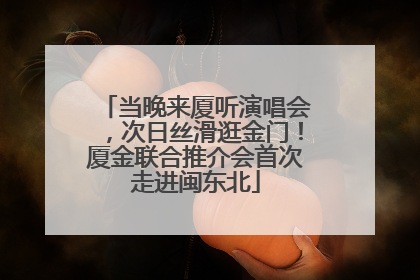 当晚来厦听演唱会，次日丝滑逛金门！厦金联合推介会首次走进闽东北