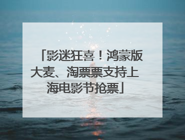 影迷狂喜！鸿蒙版大麦、淘票票支持上海电影节抢票