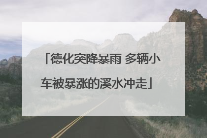德化突降暴雨 多辆小车被暴涨的溪水冲走
