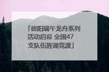 德阳端午龙舟系列活动启幕 全国47支队伍旌湖竞渡