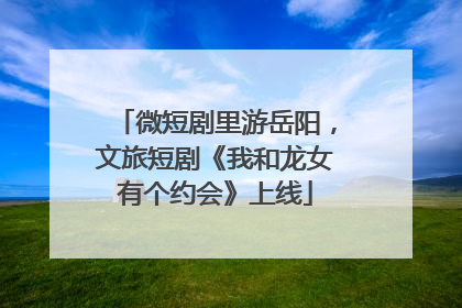 微短剧里游岳阳，文旅短剧《我和龙女有个约会》上线