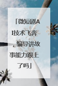 微短剧AI技术飞奔，编导讲故事能力跟上了吗