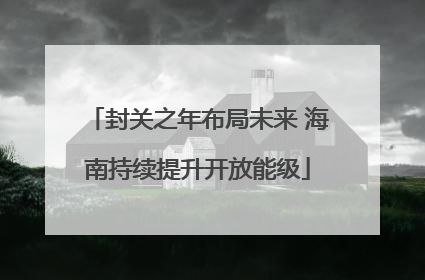 封关之年布局未来 海南持续提升开放能级