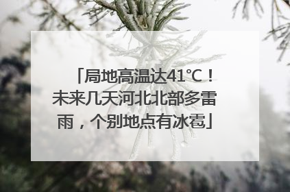 局地高温达41℃！未来几天河北北部多雷雨，个别地点有冰雹