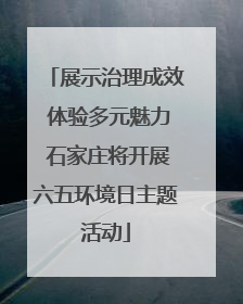 展示治理成效 体验多元魅力 石家庄将开展六五环境日主题活动