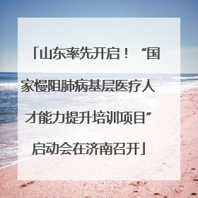 山东率先开启！“国家慢阻肺病基层医疗人才能力提升培训项目”启动会在济南召开