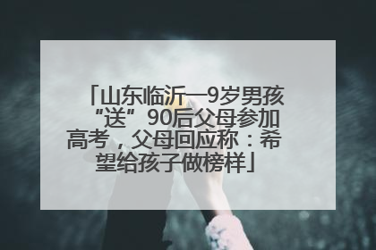 山东临沂一9岁男孩“送”90后父母参加高考，父母回应称：希望给孩子做榜样