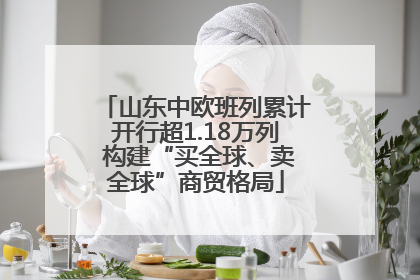 山东中欧班列累计开行超1.18万列 构建“买全球、卖全球”商贸格局