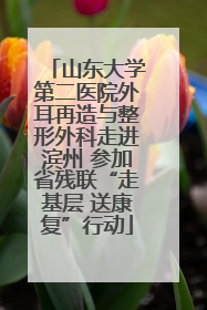 山东大学第二医院外耳再造与整形外科走进滨州 参加省残联“走基层 送康复”行动