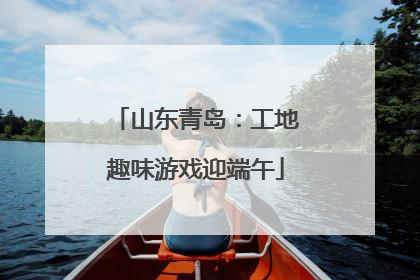 山东青岛：工地趣味游戏迎端午