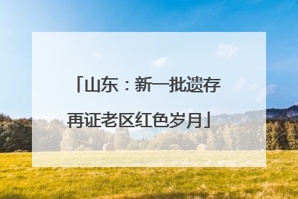 山东：新一批遗存再证老区红色岁月