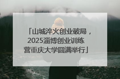 山城淬火创业破局，2025淄博创业训练营重庆大学圆满举行