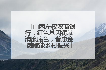 山西左权农商银行：红色基因铸就清廉底色，普惠金融赋能乡村振兴