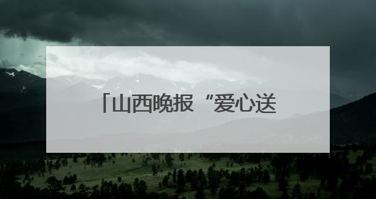 山西晚报“爱心送考生”新增报名通道，下载山西晚报“山河+”客户端一键开启高考爱心护航