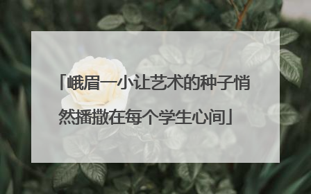 峨眉一小让艺术的种子悄然播撒在每个学生心间