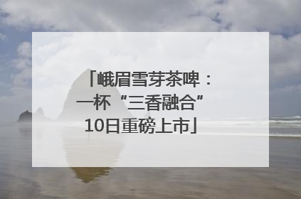 峨眉雪芽茶啤：一杯“三香融合”10日重磅上市