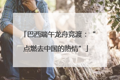 巴西端午龙舟竞渡：“点燃去中国的热情”