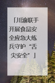 川渝联手开展食品安全应急大练兵守护“舌尖安全”