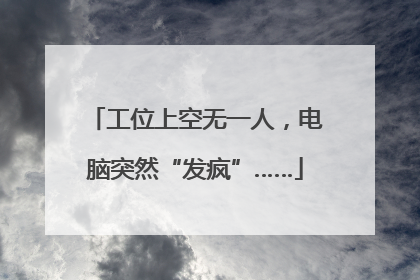 工位上空无一人，电脑突然“发疯”……