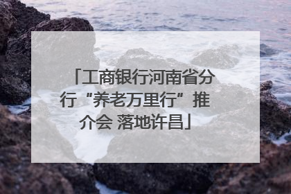 工商银行河南省分行“养老万里行”推介会 落地许昌