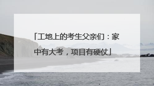 工地上的考生父亲们：家中有大考，项目有硬仗
