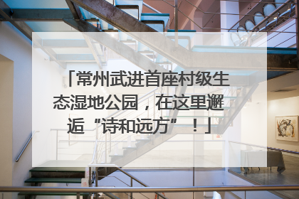 常州武进首座村级生态湿地公园，在这里邂逅“诗和远方”！