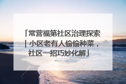 常营福第社区治理探索｜小区老有人偷偷种菜，社区一招巧妙化解