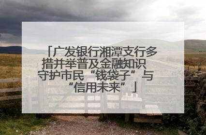 广发银行湘潭支行多措并举普及金融知识 守护市民“钱袋子”与“信用未来”