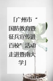 广州市“国防教育暨征兵宣传进百校”活动走进暨南大学