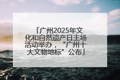广州2025年文化和自然遗产日主场活动举办，“广州十大文物地标”公布