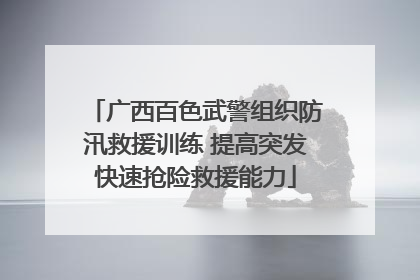广西百色武警组织防汛救援训练 提高突发快速抢险救援能力