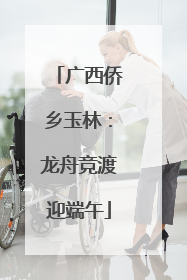 广西侨乡玉林：龙舟竞渡迎端午
