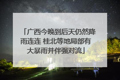 广西今晚到后天仍然降雨连连 桂北等地局部有大暴雨并伴强对流