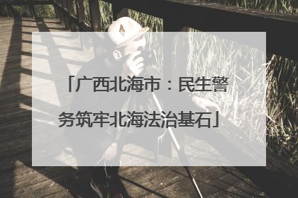广西北海市：民生警务筑牢北海法治基石