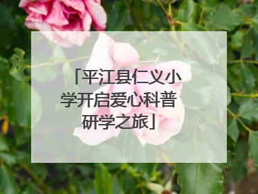 平江县仁义小学开启爱心科普研学之旅