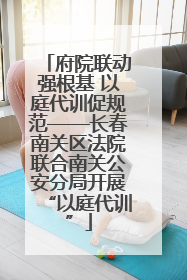 府院联动强根基 以庭代训促规范——长春南关区法院联合南关公安分局开展“以庭代训”