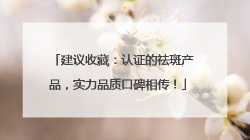 建议收藏：认证的祛斑产品，实力品质口碑相传！