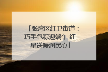 张湾区红卫街道：巧手包粽迎端午 红星送暖润民心