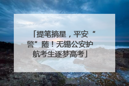 提笔摘星，平安“警”随！无锡公安护航考生逐梦高考