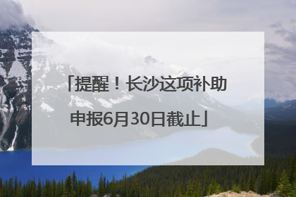 提醒！长沙这项补助申报6月30日截止
