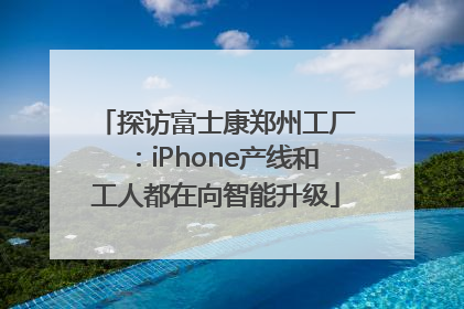 探访富士康郑州工厂：iPhone产线和工人都在向智能升级