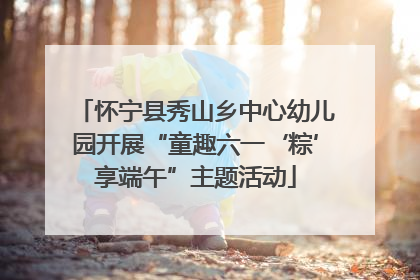 怀宁县秀山乡中心幼儿园开展“童趣六一‘粽’享端午”主题活动