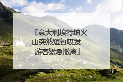 意大利埃特纳火山突然短暂喷发 游客紧急撤离