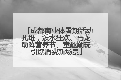 成都商业体暑期活动扎堆，泼水狂欢、马龙助阵营养节、童趣潮玩引爆消费新场景
