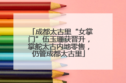 成都太古里“女掌门”伍玉珊获晋升，掌舵太古内地零售，仍管成都太古里