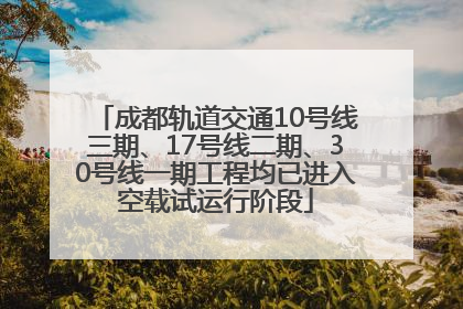 成都轨道交通10号线三期、17号线二期、30号线一期工程均已进入空载试运行阶段